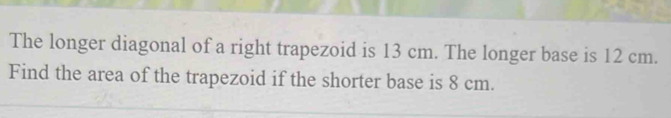 The longer diagonal of a right trapezoid is 13 cm. The longer base is 12 cm. 
Find the area of the trapezoid if the shorter base is 8 cm.