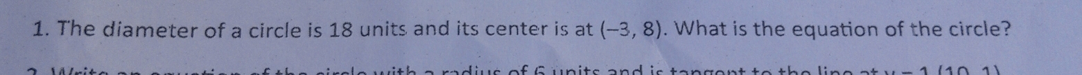 The diameter of a circle is 18 units and its center is at (-3,8). What is the equation of the circle? 
th a radius of 6 units and is tangent to the line . (1(101)