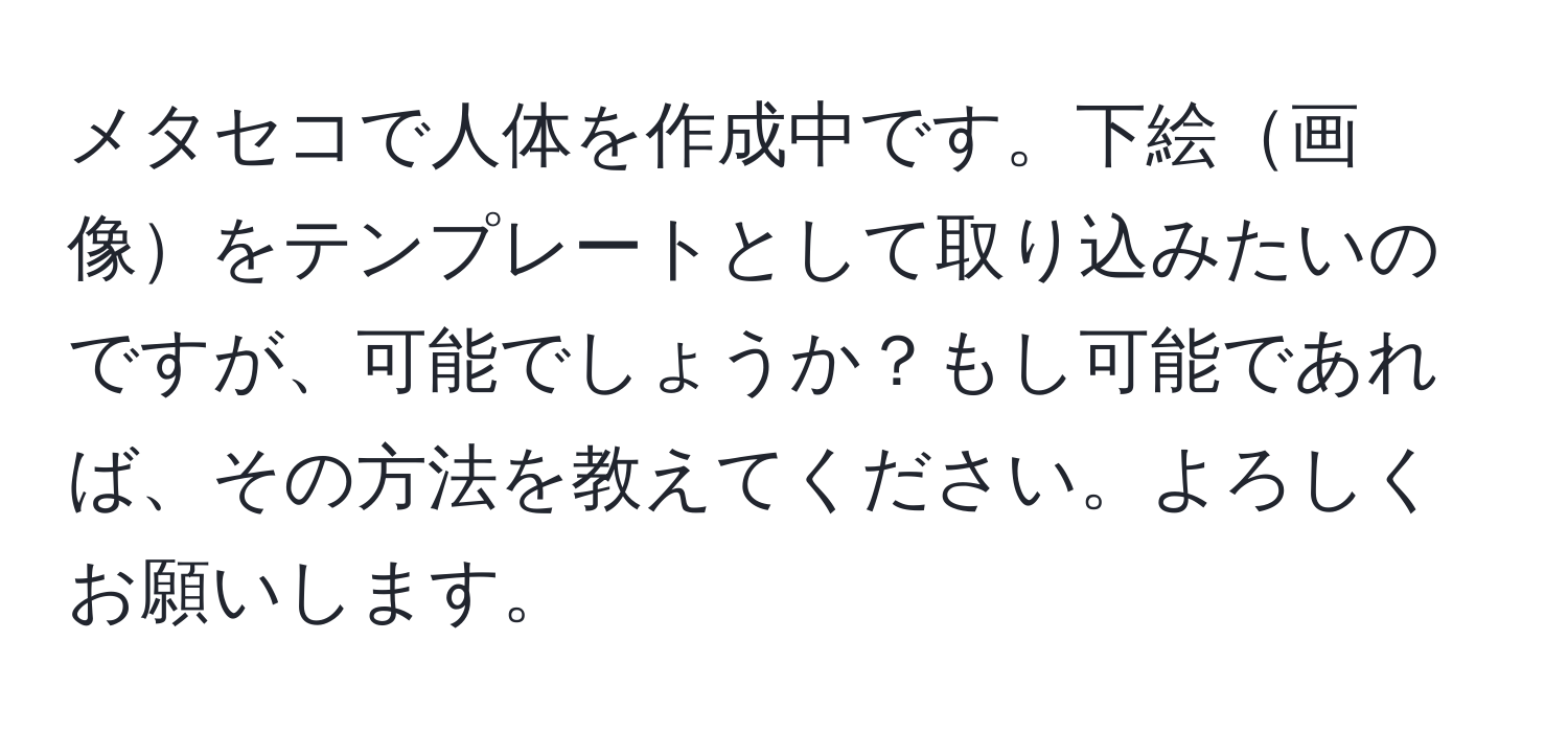 メタセコで人体を作成中です。下絵画像をテンプレートとして取り込みたいのですが、可能でしょうか？もし可能であれば、その方法を教えてください。よろしくお願いします。