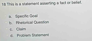 This is a statement asserting a fact or belief.
a. Specific Goal
b. Rhetorical Question
c. Claim
d. Problem Statement