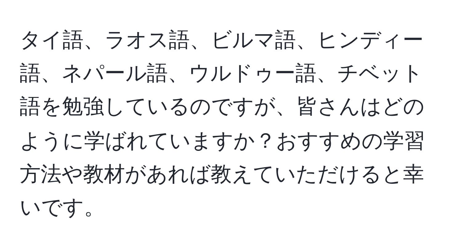 タイ語、ラオス語、ビルマ語、ヒンディー語、ネパール語、ウルドゥー語、チベット語を勉強しているのですが、皆さんはどのように学ばれていますか？おすすめの学習方法や教材があれば教えていただけると幸いです。