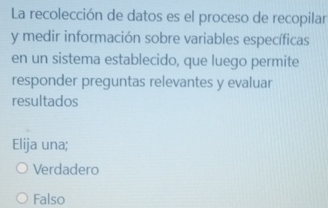 La recolección de datos es el proceso de recopilar
y medir información sobre variables específicas
en un sistema establecido, que luego permite
responder preguntas relevantes y evaluar
resultados
Elija una;
Verdadero
Falso