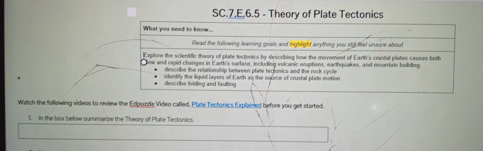 SC.7.E.6.5 - Theory of Plate Tectonics 
Watch the follewing videos to review the Edpuzzle Video called, Plate Tectonics Explaired before you get started. 
1. In the box below summarize the Theory of Plate Tectonics.