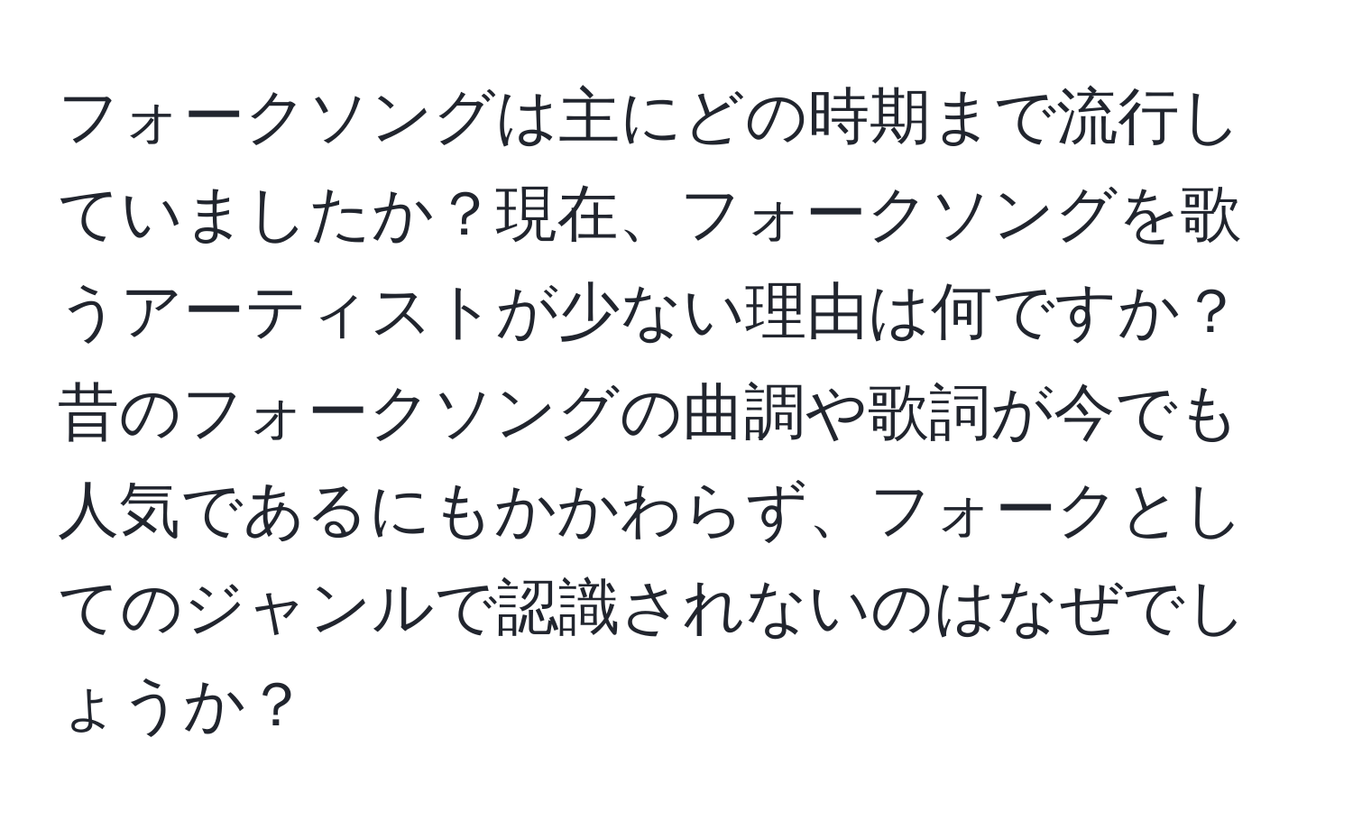 フォークソングは主にどの時期まで流行していましたか？現在、フォークソングを歌うアーティストが少ない理由は何ですか？昔のフォークソングの曲調や歌詞が今でも人気であるにもかかわらず、フォークとしてのジャンルで認識されないのはなぜでしょうか？