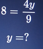 8= 4y/9 
y= ?