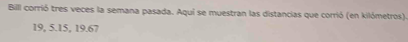 Bill corrió tres veces la semana pasada. Aquí se muestran las distancias que corrió (en kilómetros).
19, 5. 15, 19. 67
