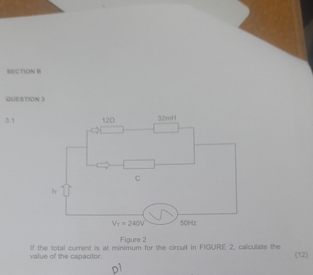 3.1
Figure 2
If the total current is at minimum for the circuit in FIGURE 2, calculate the
value of the capacitor. (12)