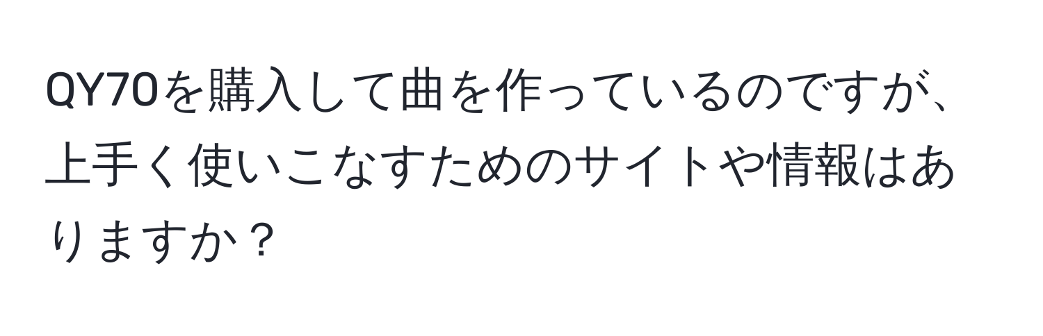 QY70を購入して曲を作っているのですが、上手く使いこなすためのサイトや情報はありますか？