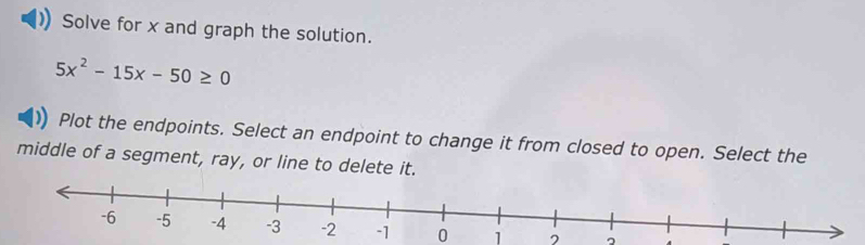 Solve for x and graph the solution.
5x^2-15x-50≥ 0
Plot the endpoints. Select an endpoint to change it from closed to open. Select the 
middle of a segment, ray, or line to delete it.
0 1 。