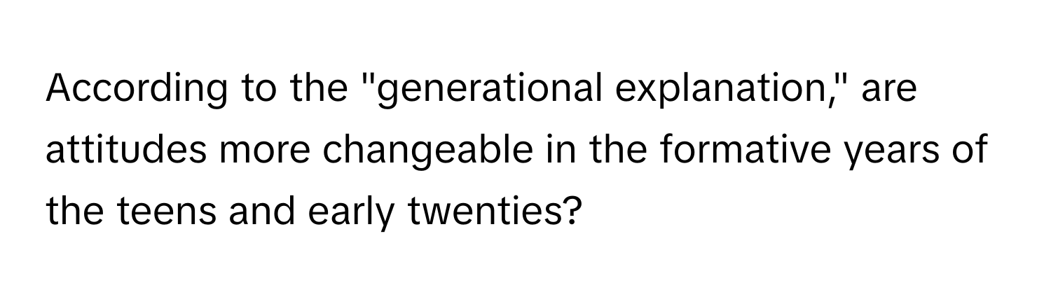 According to the "generational explanation," are attitudes more changeable in the formative years of the teens and early twenties?