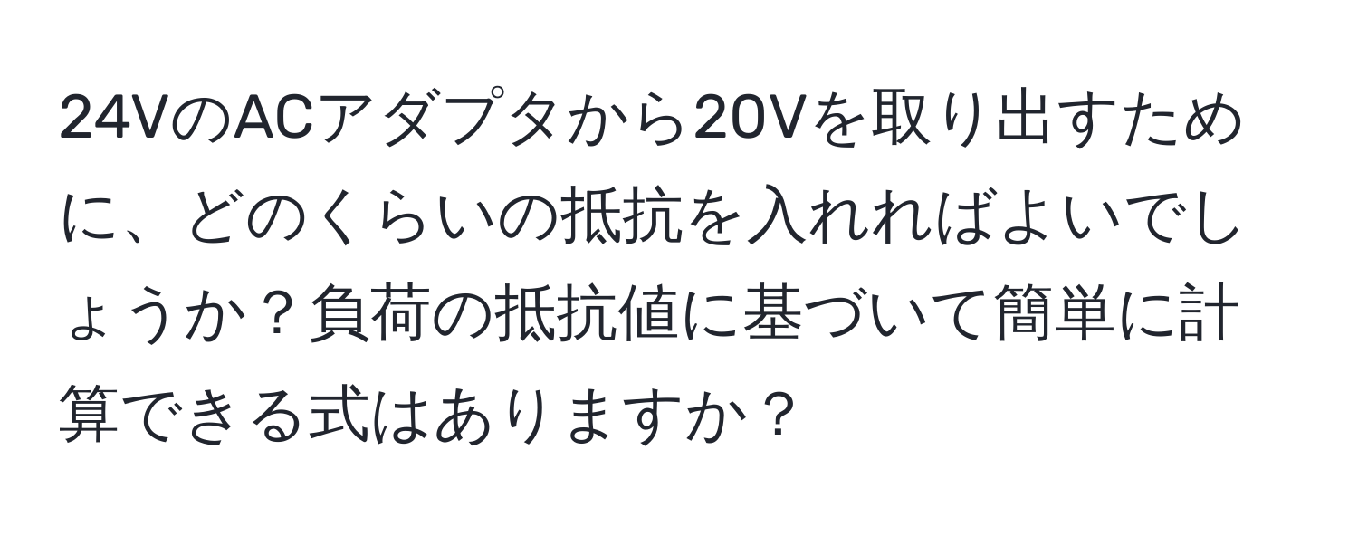 24VのACアダプタから20Vを取り出すために、どのくらいの抵抗を入れればよいでしょうか？負荷の抵抗値に基づいて簡単に計算できる式はありますか？