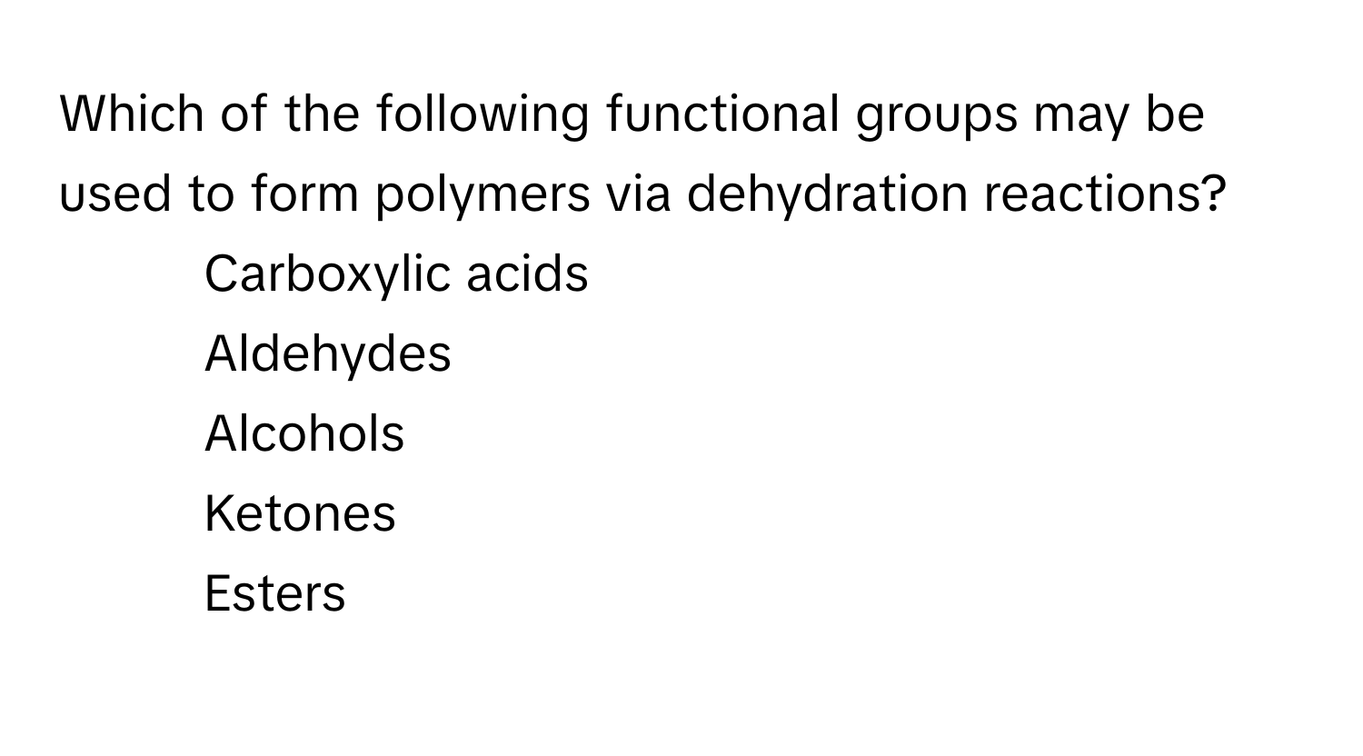 Which of the following functional groups may be used to form polymers via dehydration reactions?

1) Carboxylic acids
2) Aldehydes
3) Alcohols
4) Ketones
5) Esters