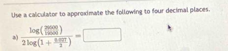 Use a calculator to approximate the following to four decimal places. 
a) frac log ( 29500/19500 )2log (1+ (0.027)/2 )=□