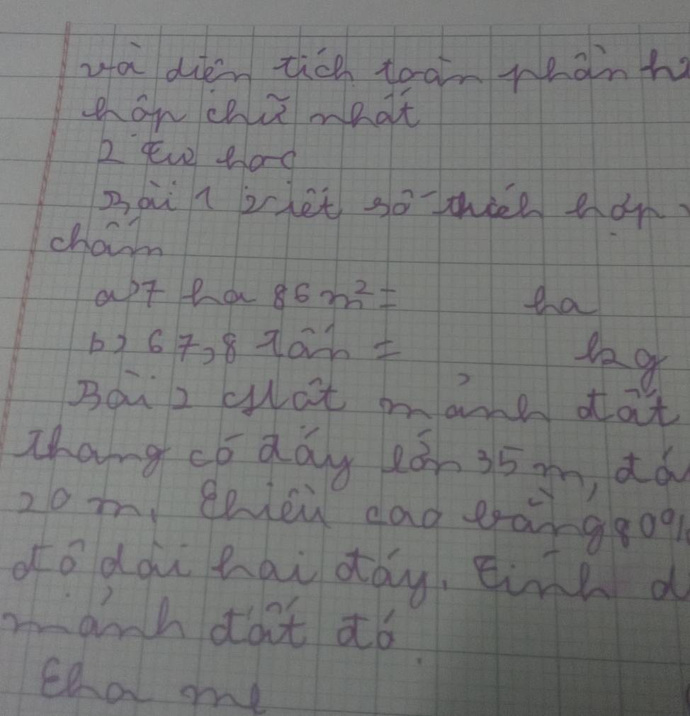 wa dién tich tean mành 
han calemhat 
2 eew bad 
Bai l zchet so thee tàn 
chaim 
apt ta 86m^2= ta 
6) 67, 8 70 1 
se o 
Bou2 cot mane tat 
Zhang códdy 2ǒn 35 m dó 
2o m eniei dag eanggog 
ofodài hai day, einh d 
manh dat ¢ó 
tha me