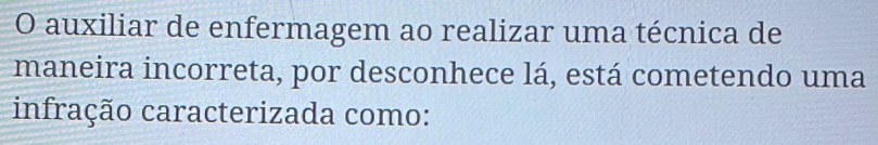 auxiliar de enfermagem ao realizar uma técnica de 
maneira incorreta, por desconhece lá, está cometendo uma 
infração caracterizada como: