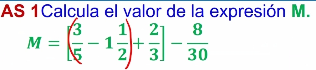 AS 1Calcula el valor de la expresión M.
M=[ 3/5 -1 1/2 )+ 2/3 ]- 8/30 