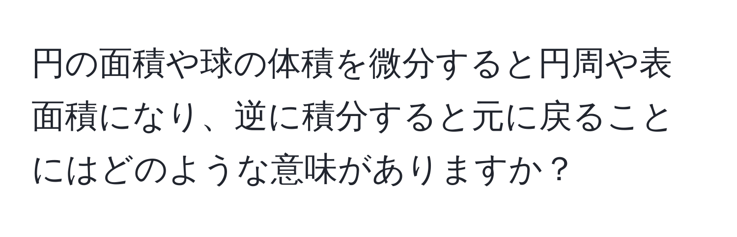 円の面積や球の体積を微分すると円周や表面積になり、逆に積分すると元に戻ることにはどのような意味がありますか？