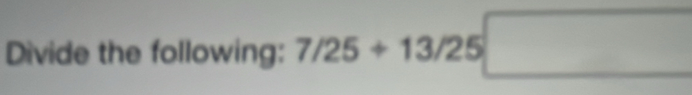 Divide the following: 7/25+13/25□