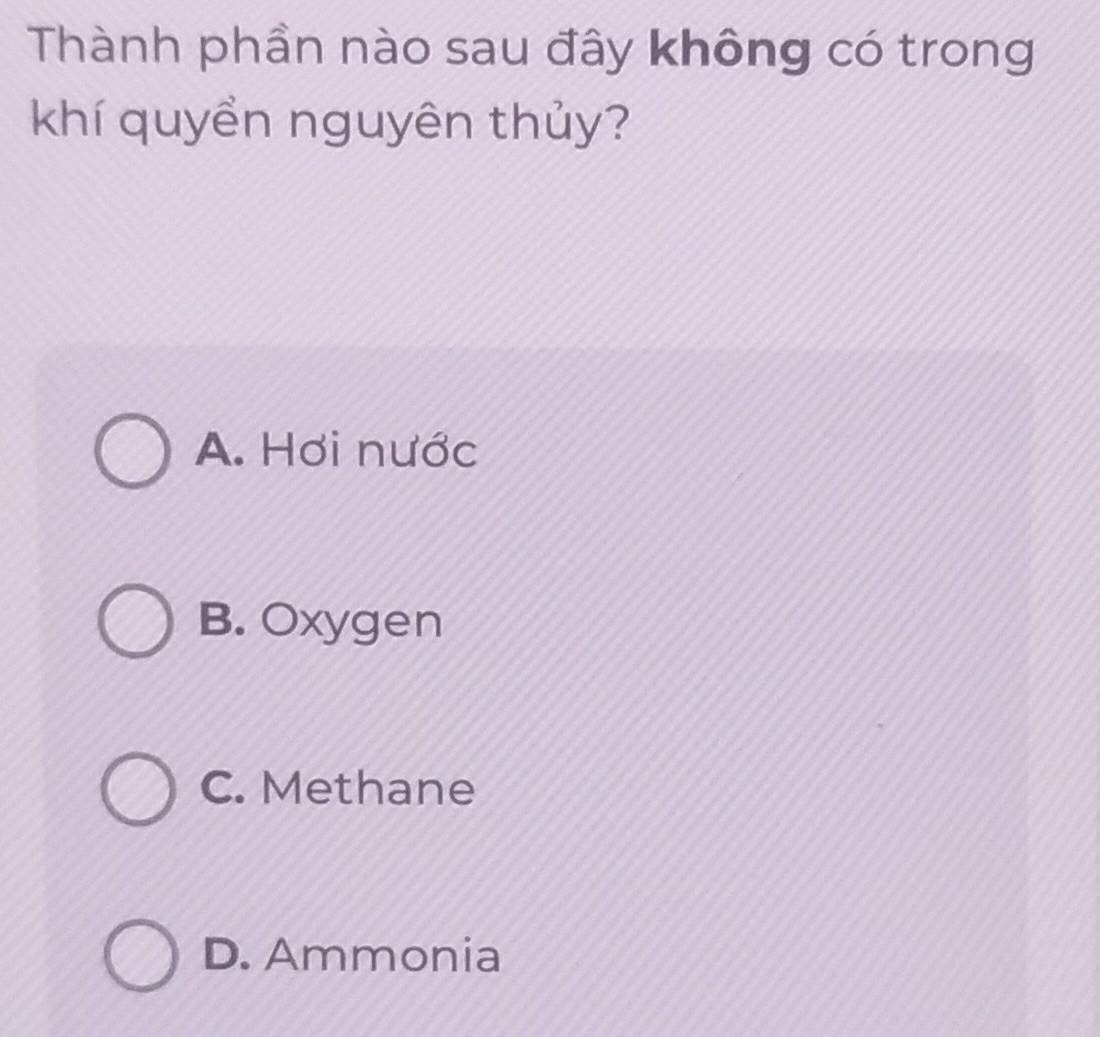 Thành phần nào sau đây không có trong
khí quyển nguyên thủy?
A. Hơi nước
B. Oxygen
C. Methane
D. Ammonia