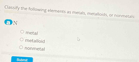 Classify the following elements as metals, metalloids, or nonmetals:
an
metal
metalloid
nonmetal
Submit