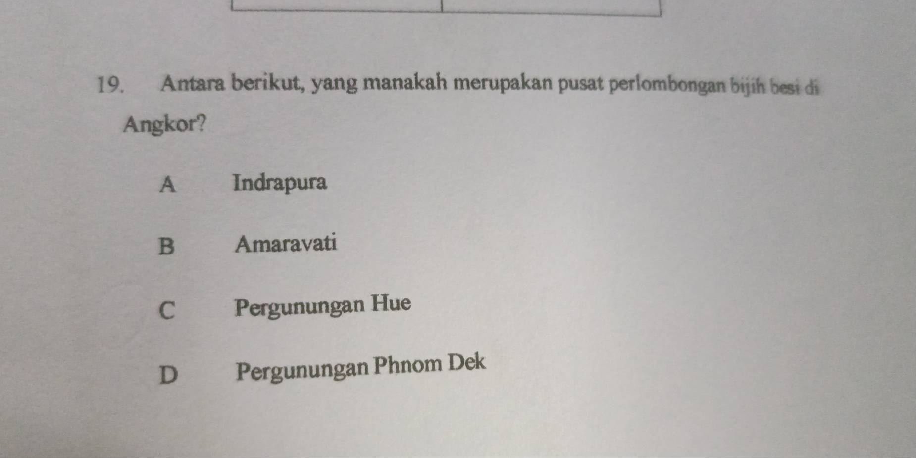 Antara berikut, yang manakah merupakan pusat perlombongan bijih besi di
Angkor?
A Indrapura
B Amaravati
C Pergunungan Hue
D Pergunungan Phnom Dek