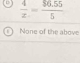 D  4/x = ($6.55)/5 
F None of the above