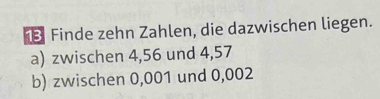 Finde zehn Zahlen, die dazwischen liegen. 
a) zwischen 4,56 und 4,57
b) zwischen 0,001 und 0,002