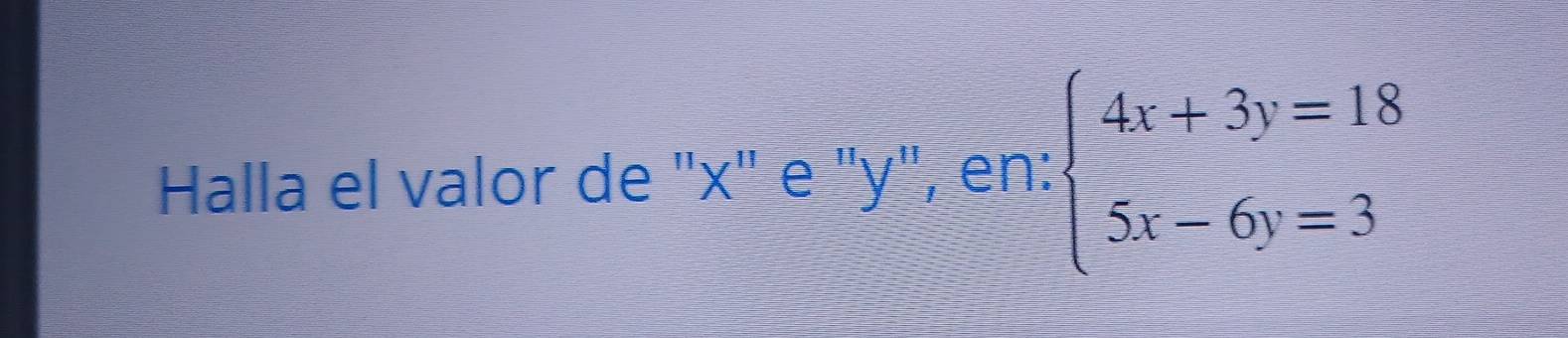 Halla el valor de '' x ' e ' y", en: beginarrayl 4x+3y=18 5x-6y=3endarray.