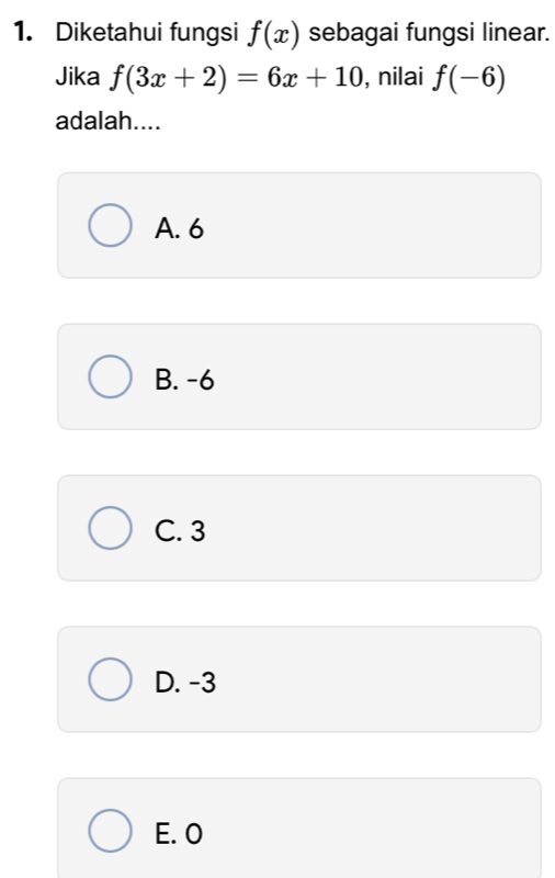 Diketahui fungsi f(x) sebagai fungsi linear.
Jika f(3x+2)=6x+10 , nilai f(-6)
adalah....
A. 6
B. -6
C. 3
D. -3
E. O