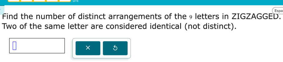 Espa 
Find the number of distinct arrangements of the₉letters in ZIGZAGGED. 
Two of the same letter are considered identical (not distinct). 
×