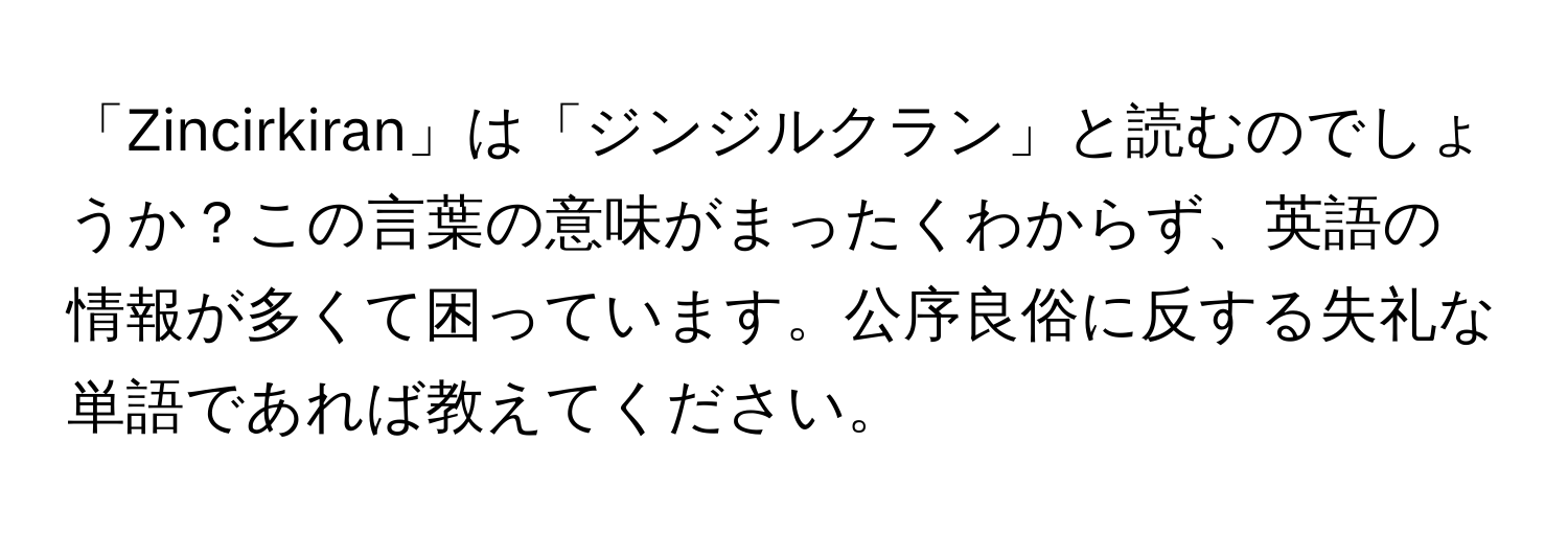 「Zincirkiran」は「ジンジルクラン」と読むのでしょうか？この言葉の意味がまったくわからず、英語の情報が多くて困っています。公序良俗に反する失礼な単語であれば教えてください。