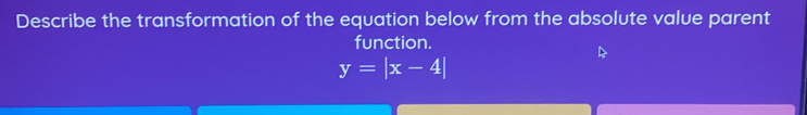 Describe the transformation of the equation below from the absolute value parent 
function.
y=|x-4|