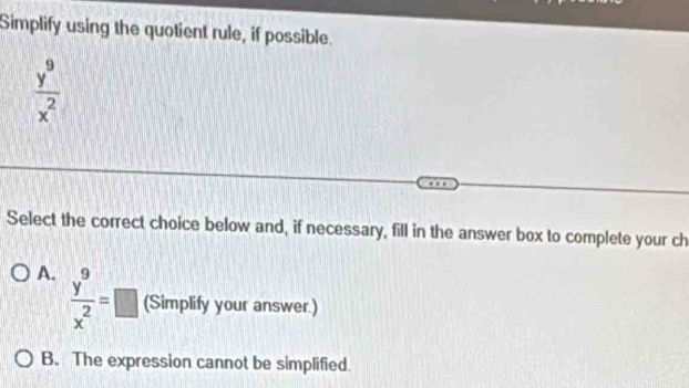 Simplify using the quotient rule, if possible.
 y^9/x^2 
Select the correct choice below and, if necessary, fill in the answer box to complete your ch
A.  y^9/x^2 =□ (Simplify your answer.)
B. The expression cannot be simplified.