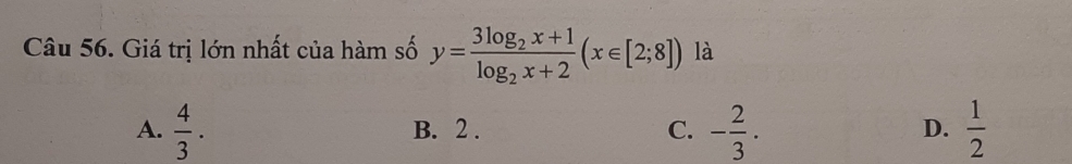 Giá trị lớn nhất của hàm số y=frac 3log _2x+1log _2x+2(x∈ [2;8]) là
A.  4/3 . B. 2. C. - 2/3 .  1/2 
D.