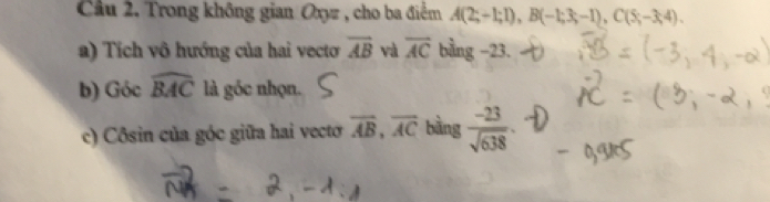 Trong không gian Oxz , cho ba điểm A(2;-1;1), B(-1;3;-1), C(5;-3;4). 
a) Tích vô hướng của hai vecto overline AB và overline AC bằng −23. 
b) Góc widehat BAC là góc nhọn. 
c) Côsin của góc giữa hai vecto overline AB, overline AC bằng  (-23)/sqrt(638) 