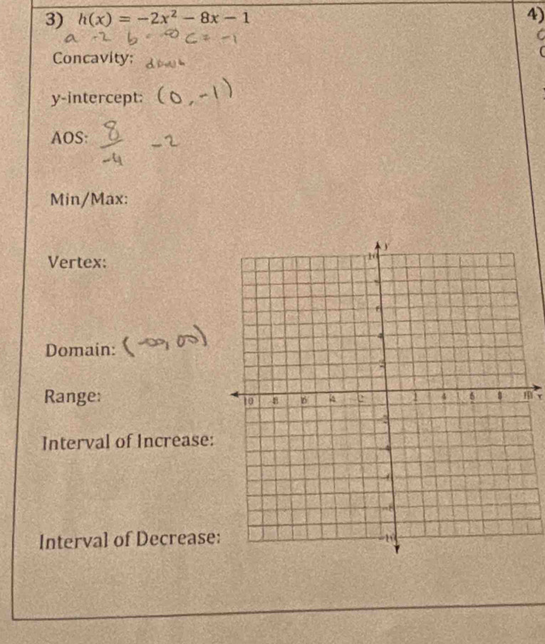 h(x)=-2x^2-8x-1
4) 
C 
Concavity; 

y-intercept: 
AOS: 
Min/Max: 
Vertex: 
Domain: (-∈fty ,00)
Range: m
Interval of Increase: 
Interval of Decrease: