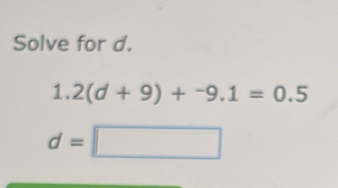 Solve for d.
1.2(d+9)+^-9.1=0.5
d=□