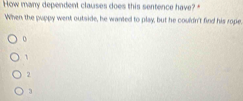 How many dependent clauses does this sentence have? *
When the puppy went outside, he wanted to play, but he couldn't find his rope.
0
1
2
3