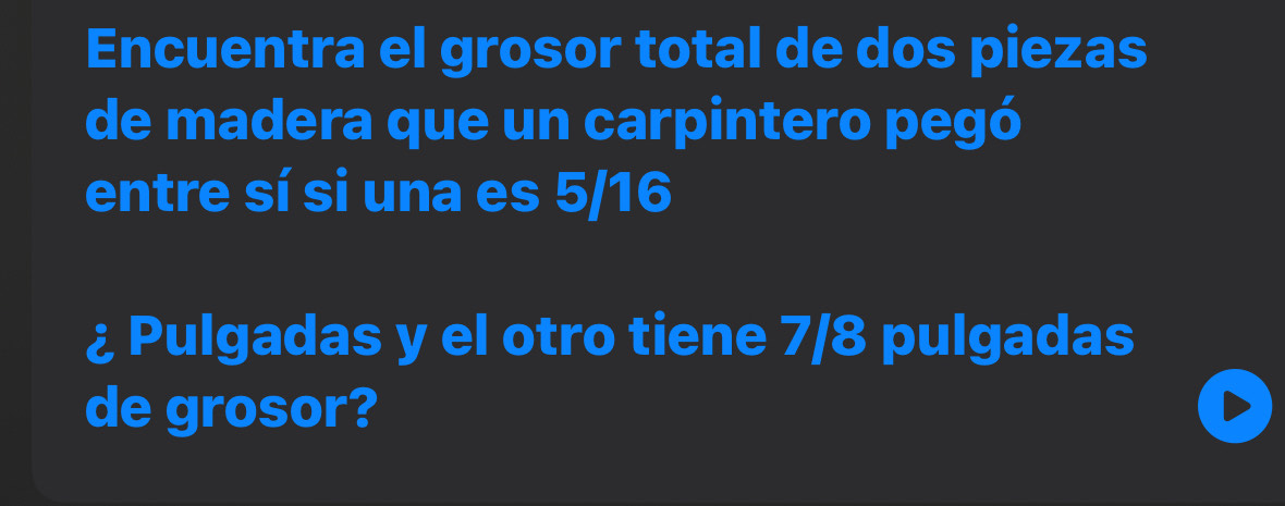 Encuentra el grosor total de dos piezas 
de madera que un carpintero pegó 
entre sí si una es 5/16
¿ Pulgadas y el otro tiene 7/8 pulgadas 
de grosor?