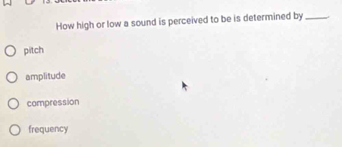 How high or low a sound is perceived to be is determined by_
pitch
amplitude
compression
frequency