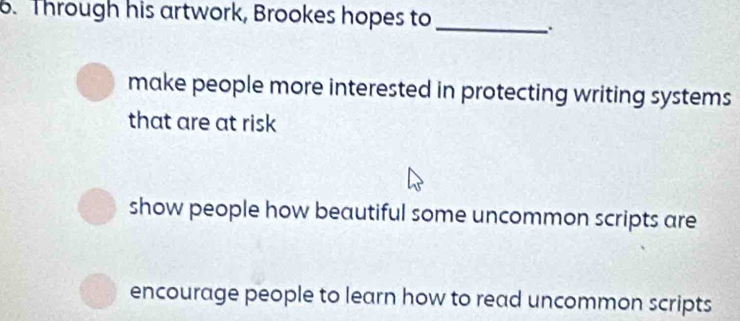 Through his artwork, Brookes hopes to_
.
make people more interested in protecting writing systems
that are at risk
show people how beautiful some uncommon scripts are
encourage people to learn how to read uncommon scripts