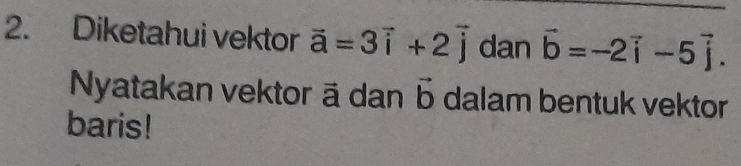 Diketahui vektor vector a=3vector i+2vector j dan vector b=-2vector i-5vector j. 
Nyatakan vektor ā dan vector b dalam bentuk vektor 
baris!