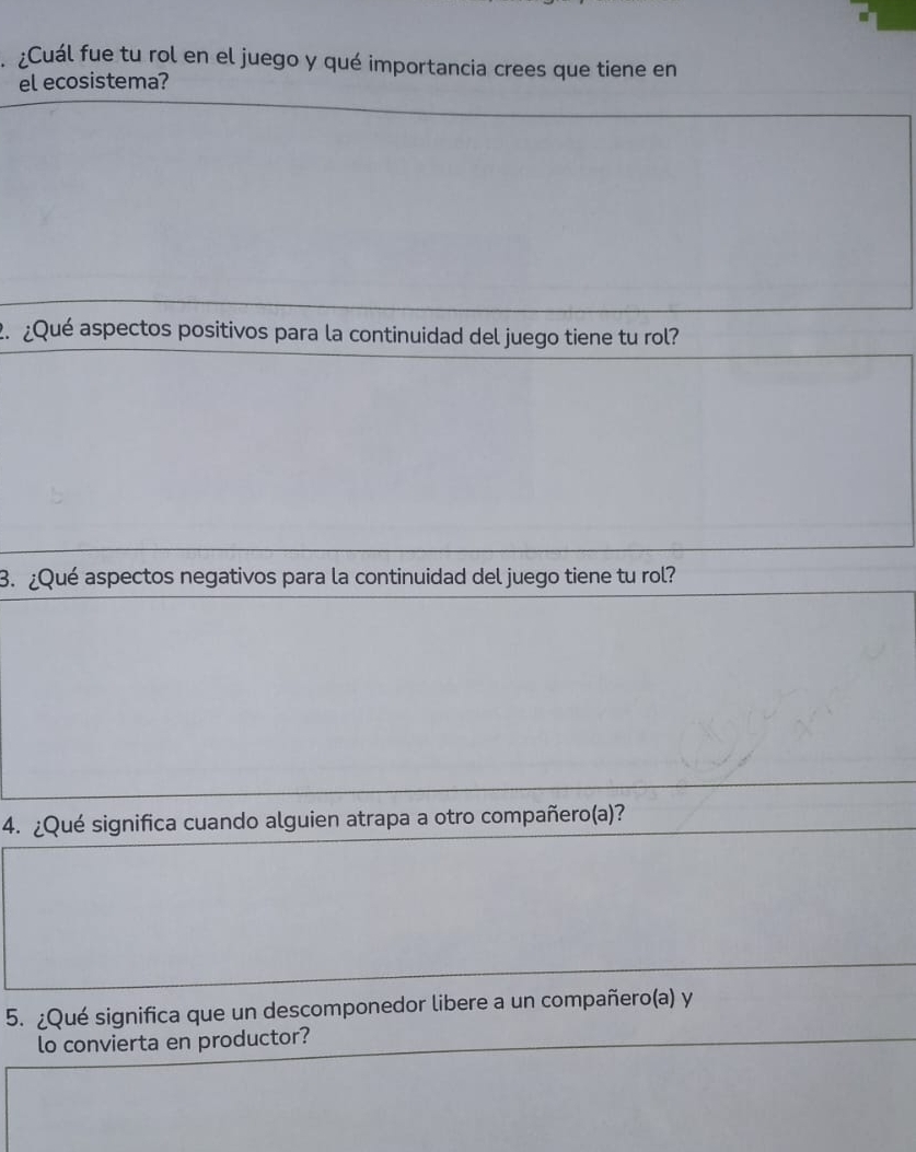 ¿Cuál fue tu rol en el juego y qué importancia crees que tiene en 
el ecosistema? 
2. ¿Qué aspectos positivos para la continuidad del juego tiene tu rol? 
3. ¿Qué aspectos negativos para la continuidad del juego tiene tu rol? 
4. ¿Qué significa cuando alguien atrapa a otro compañero(a)? 
5. ¿Qué significa que un descomponedor libere a un compañero(a) y 
lo convierta en productor?