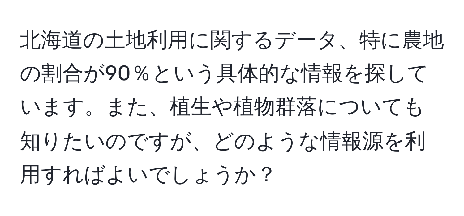 北海道の土地利用に関するデータ、特に農地の割合が90％という具体的な情報を探しています。また、植生や植物群落についても知りたいのですが、どのような情報源を利用すればよいでしょうか？