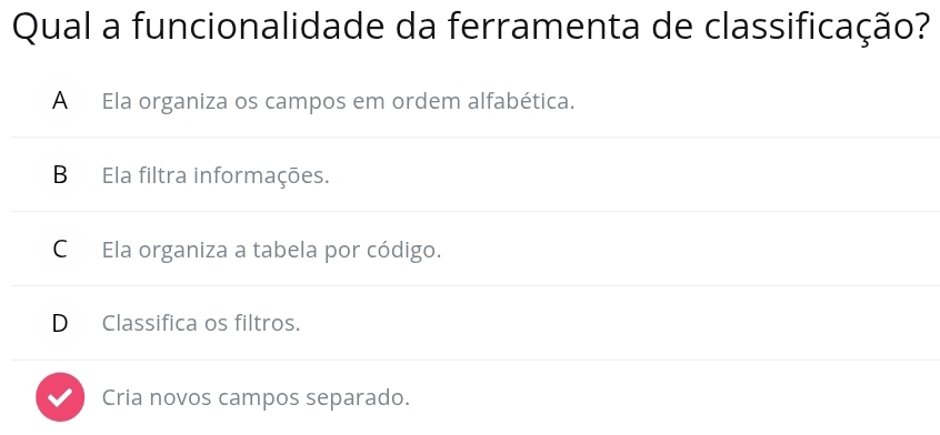 Qual a funcionalidade da ferramenta de classificação?
A Ela organiza os campos em ordem alfabética.
B Ela filtra informações.
C Ela organiza a tabela por código.
D Classifica os filtros.
Cria novos campos separado.