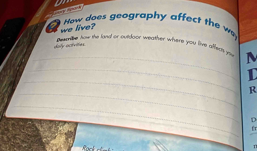 a 
m Story Spark 
How does geography affect the way 
5 
we live? 
Describe how the land or outdoor weather where you live affects you 
daily activities. 
_M 
_ 
_ 
D 
_ 
R 
_ 
D 
fr 
n