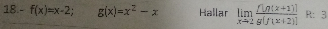 18.- f(x)=x-2; g(x)=x^2-x Hallar limlimits _xto 2 (f[g(x+1)])/g[f(x+2)]  R： 3