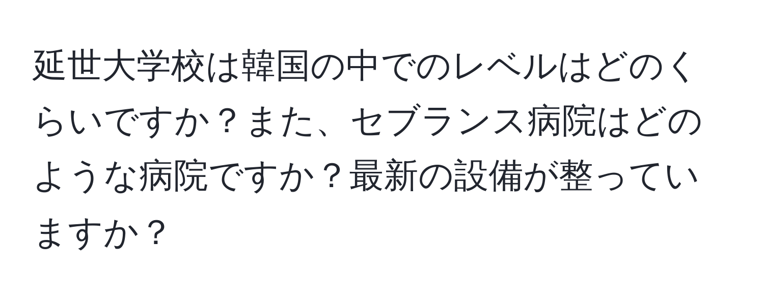 延世大学校は韓国の中でのレベルはどのくらいですか？また、セブランス病院はどのような病院ですか？最新の設備が整っていますか？