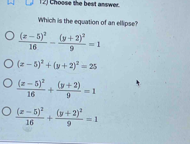 Choose the best answer.
Which is the equation of an ellipse?
frac (x-5)^216-frac (y+2)^29=1
(x-5)^2+(y+2)^2=25
frac (x-5)^216+ ((y+2))/9 =1
frac (x-5)^216+frac (y+2)^29=1