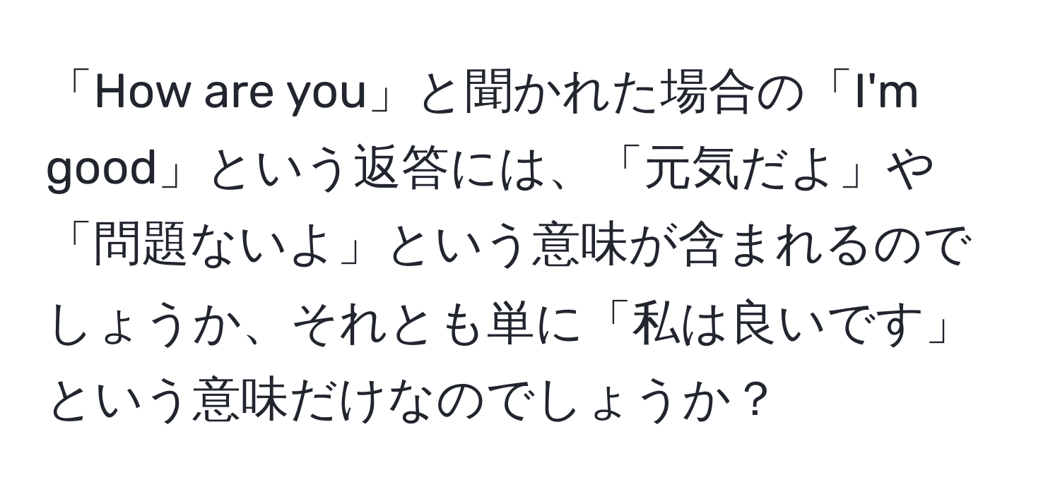 「How are you」と聞かれた場合の「I'm good」という返答には、「元気だよ」や「問題ないよ」という意味が含まれるのでしょうか、それとも単に「私は良いです」という意味だけなのでしょうか？